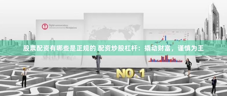 股票配资有哪些是正规的 配资炒股杠杆：撬动财富，谨慎为王