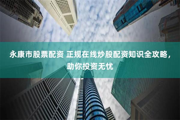 永康市股票配资 正规在线炒股配资知识全攻略，助你投资无忧