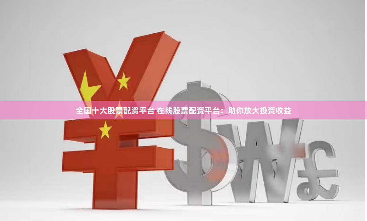 全国十大股票配资平台 在线股票配资平台：助你放大投资收益