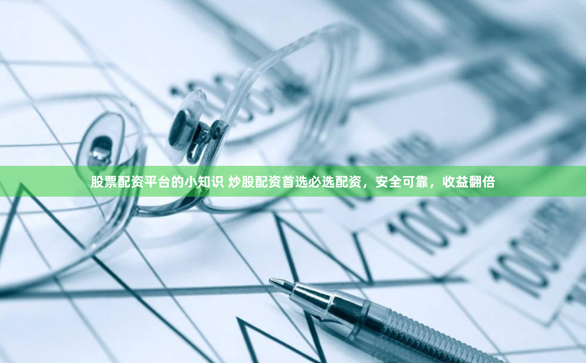 股票配资平台的小知识 炒股配资首选必选配资，安全可靠，收益翻倍