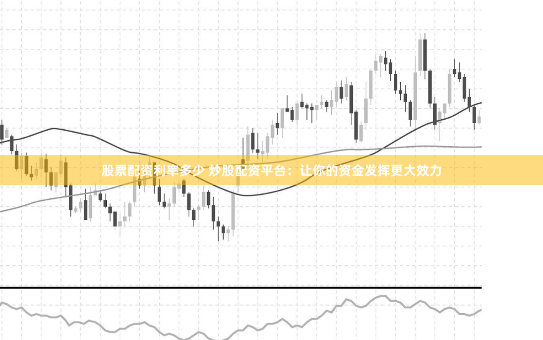 股票配资利率多少 炒股配资平台：让你的资金发挥更大效力