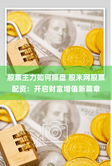 股票主力如何操盘 股米网股票配资：开启财富增值新篇章