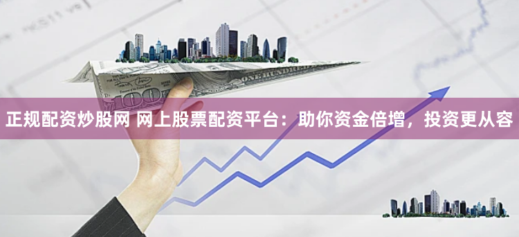 正规配资炒股网 网上股票配资平台：助你资金倍增，投资更从容