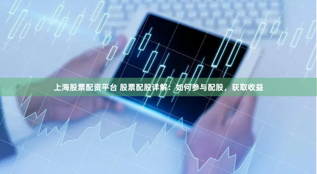上海股票配资平台 股票配股详解：如何参与配股，获取收益