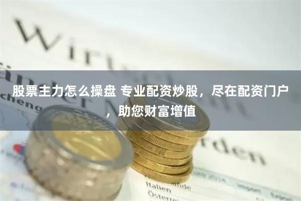 股票主力怎么操盘 专业配资炒股，尽在配资门户，助您财富增值