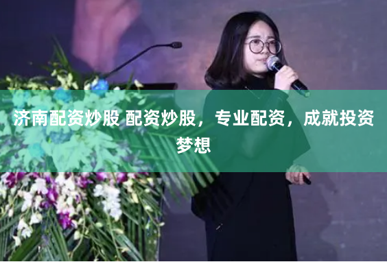 济南配资炒股 配资炒股，专业配资，成就投资梦想