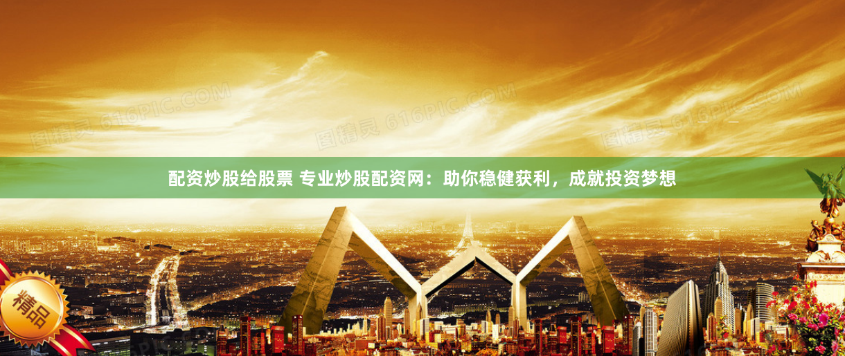 配资炒股给股票 专业炒股配资网：助你稳健获利，成就投资梦想