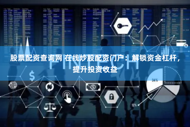 股票配资查询网 在线炒股配资门户：解锁资金杠杆，提升投资收益