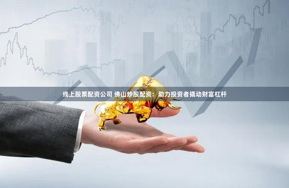 线上股票配资公司 佛山炒股配资：助力投资者撬动财富杠杆