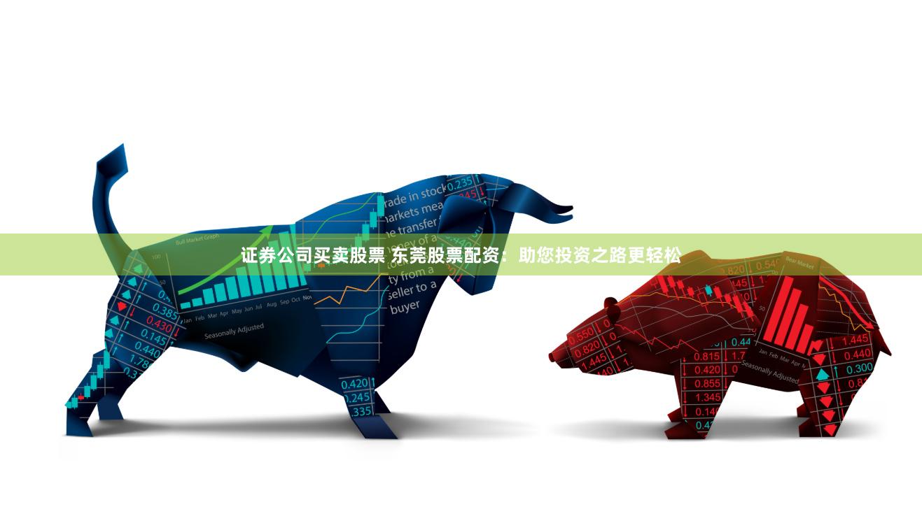 证券公司买卖股票 东莞股票配资：助您投资之路更轻松