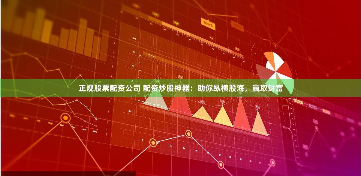 正规股票配资公司 配资炒股神器：助你纵横股海，赢取财富