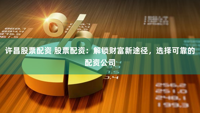 许昌股票配资 股票配资：解锁财富新途径，选择可靠的配资公司