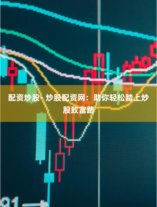 配资炒股- 炒股配资网：助你轻松踏上炒股致富路