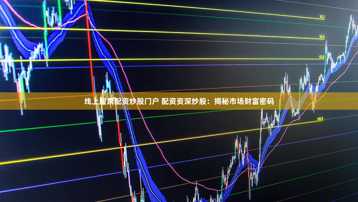 线上股票配资炒股门户 配资资深炒股:揭秘市场财富密码