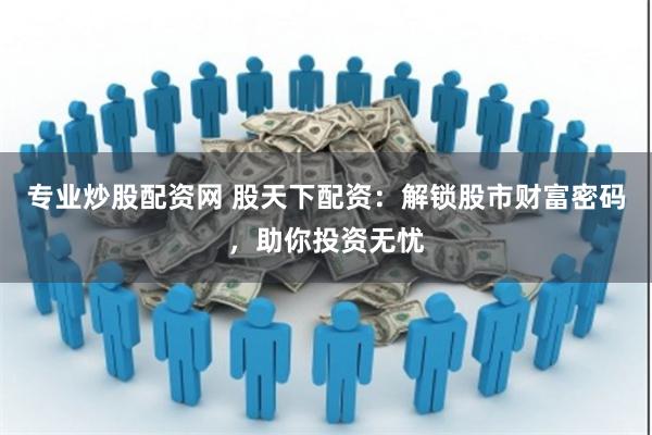 专业炒股配资网 股天下配资：解锁股市财富密码，助你投资无忧