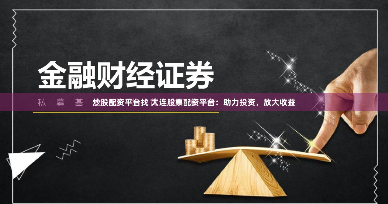 炒股配资平台找 大连股票配资平台：助力投资，放大收益