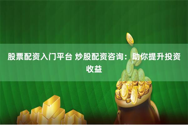 股票配资入门平台 炒股配资咨询：助你提升投资收益