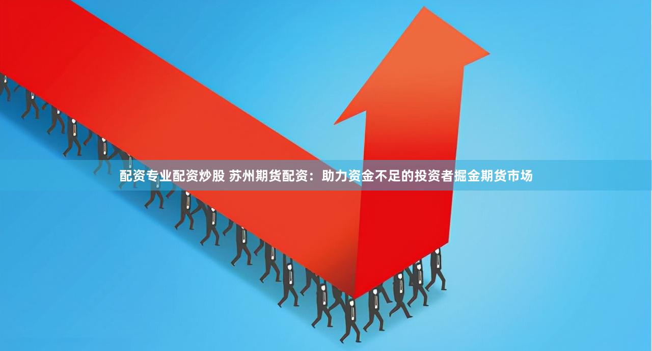 配资专业配资炒股 苏州期货配资：助力资金不足的投资者掘金期货市场