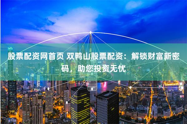 股票配资网首页 双鸭山股票配资：解锁财富新密码，助您投资无忧