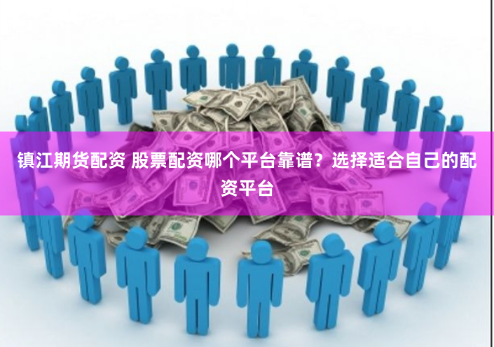 镇江期货配资 股票配资哪个平台靠谱？选择适合自己的配资平台