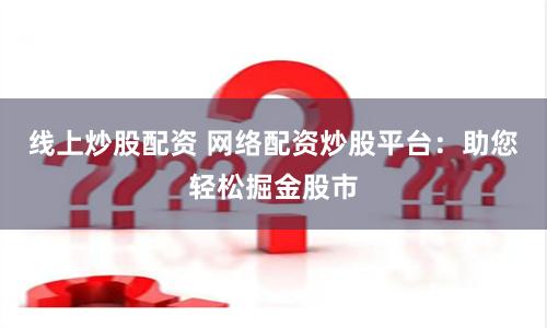 线上炒股配资 网络配资炒股平台：助您轻松掘金股市