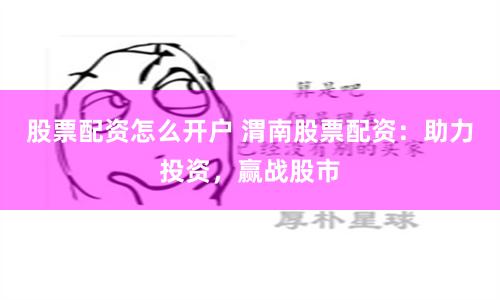 股票配资怎么开户 渭南股票配资：助力投资，赢战股市