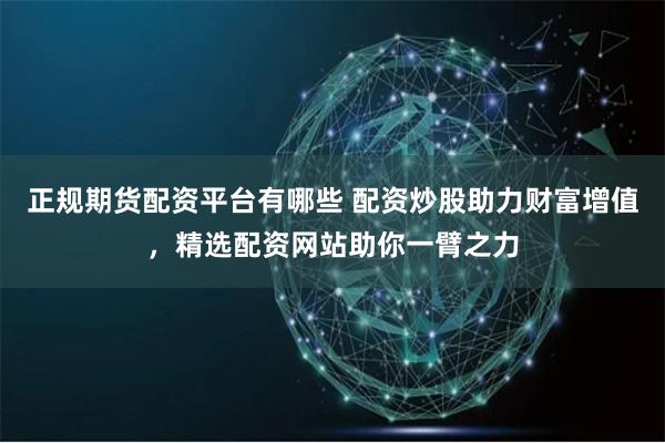 正规期货配资平台有哪些 配资炒股助力财富增值，精选配资网站助你一臂之力