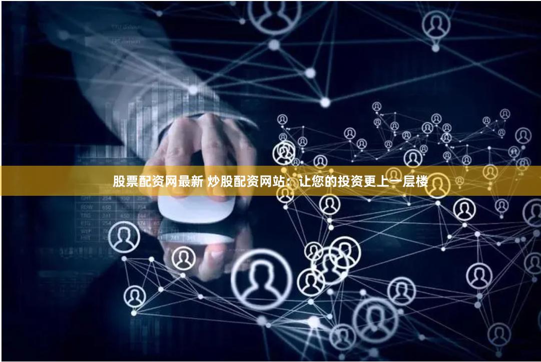 股票配资网最新 炒股配资网站：让您的投资更上一层楼