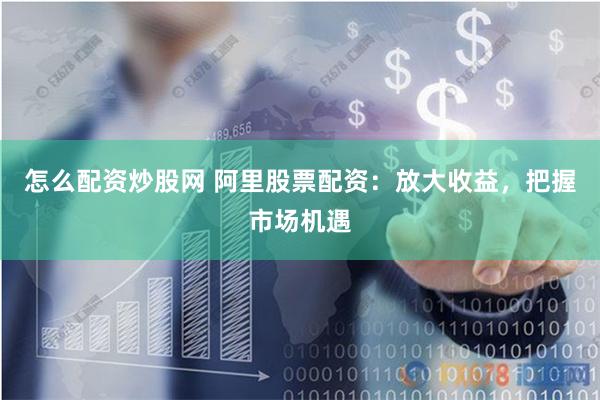 怎么配资炒股网 阿里股票配资：放大收益，把握市场机遇