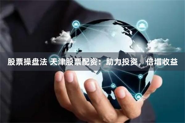股票操盘法 天津股票配资：助力投资，倍增收益
