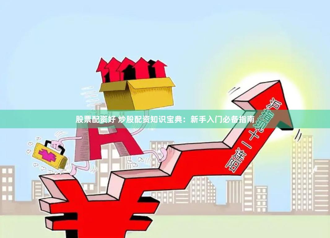 股票配资好 炒股配资知识宝典:新手入门必备指南