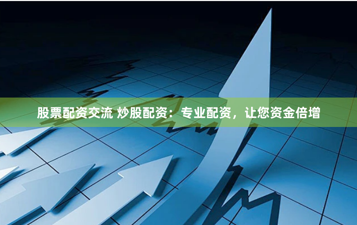 股票配资交流 炒股配资:专业配资,让您资金倍增