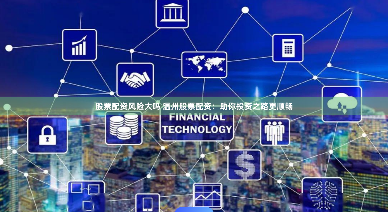 股票配资风险大吗 温州股票配资：助你投资之路更顺畅