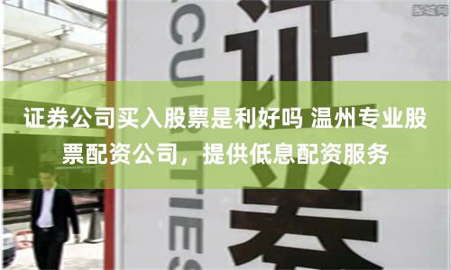 证券公司买入股票是利好吗 温州专业股票配资公司，提供低息配资服务