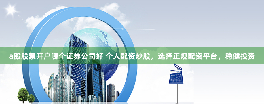 a股股票开户哪个证券公司好 个人配资炒股，选择正规配资平台，稳健投资