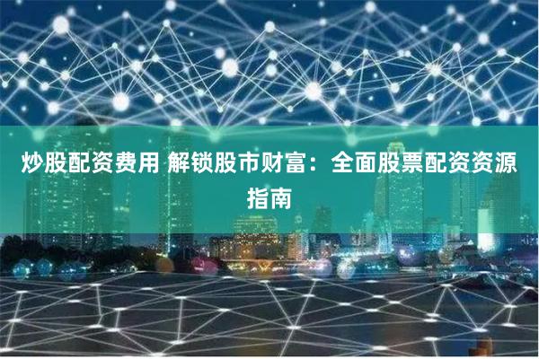 炒股配资费用 解锁股市财富：全面股票配资资源指南