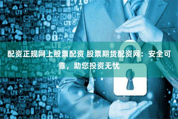 配资正规网上股票配资 股票期货配资网：安全可靠，助您投资无忧