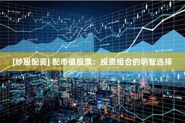 [炒股配资] 配市值股票：投资组合的明智选择