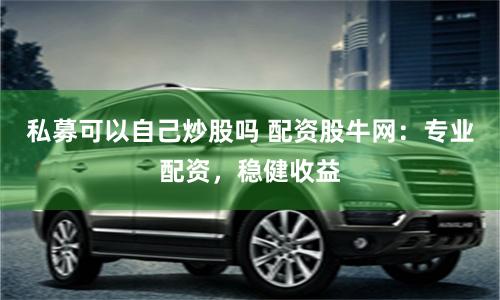 私募可以自己炒股吗 配资股牛网：专业配资，稳健收益