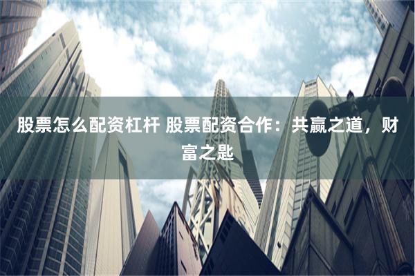 股票怎么配资杠杆 股票配资合作：共赢之道，财富之匙