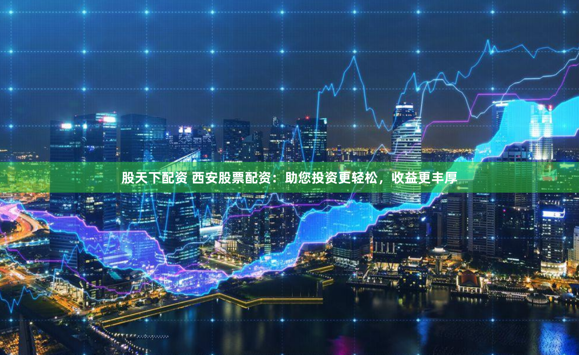 股天下配资 西安股票配资:助您投资更轻松,收益更丰厚