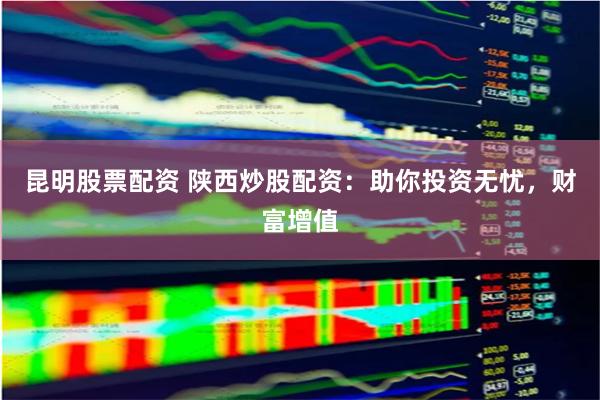 昆明股票配资 陕西炒股配资：助你投资无忧，财富增值