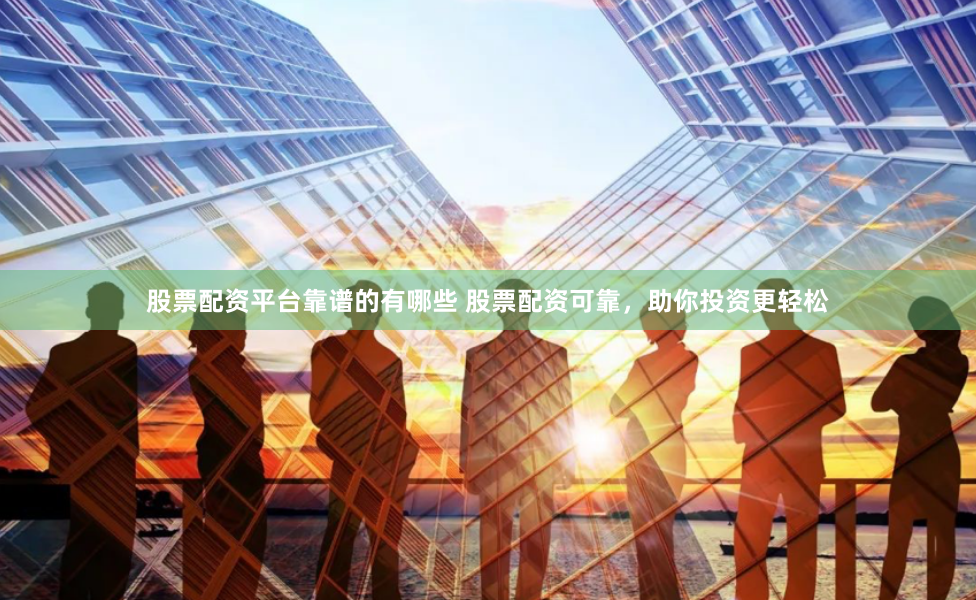 股票配资平台靠谱的有哪些 股票配资可靠，助你投资更轻松