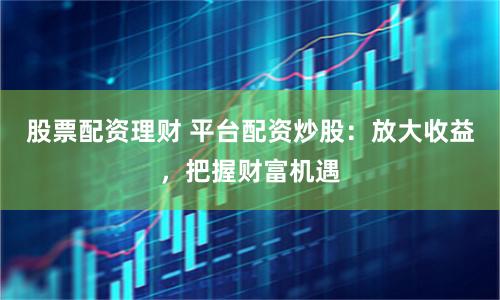 股票配资理财 平台配资炒股：放大收益，把握财富机遇