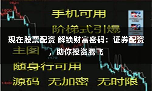 现在股票配资 解锁财富密码：证券配资，助你投资腾飞