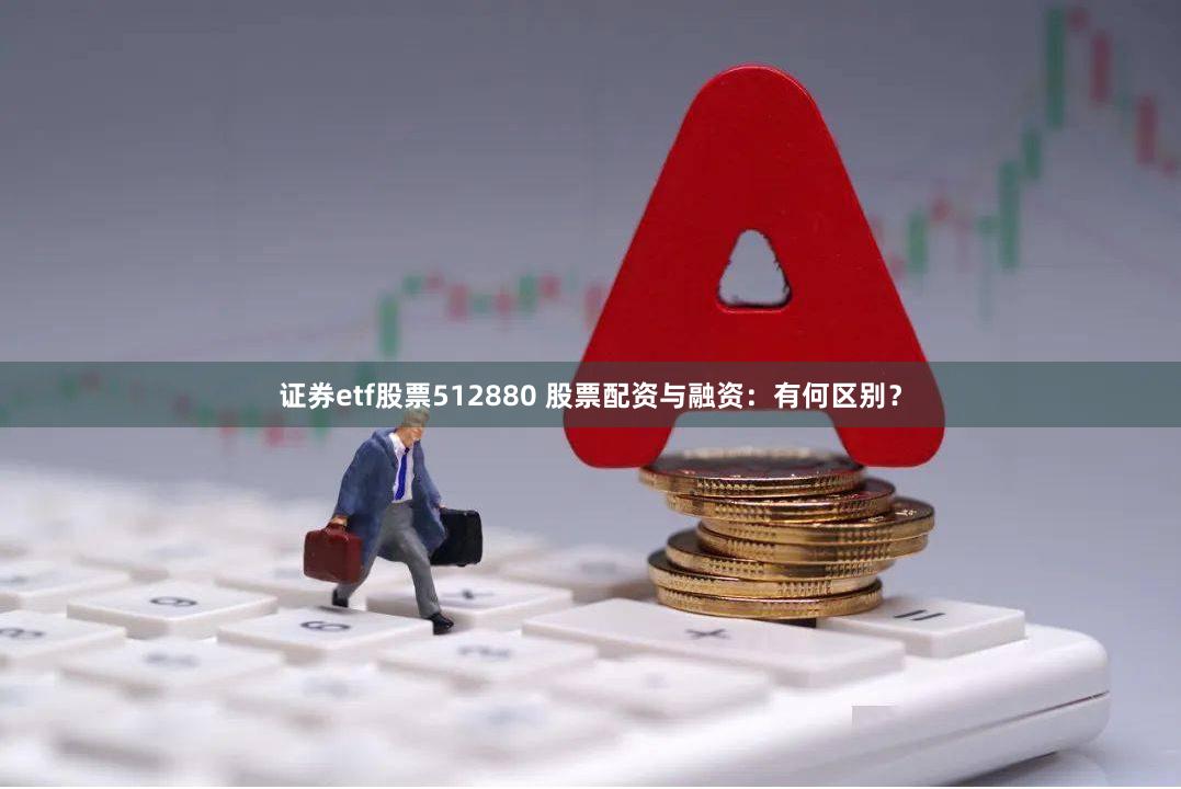 证券etf股票512880 股票配资与融资：有何区别？