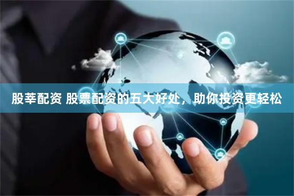 股莘配资 股票配资的五大好处，助你投资更轻松