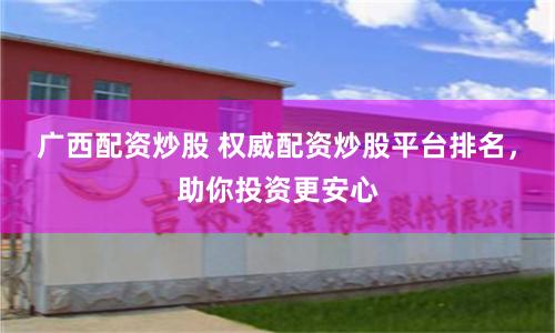 广西配资炒股 权威配资炒股平台排名，助你投资更安心