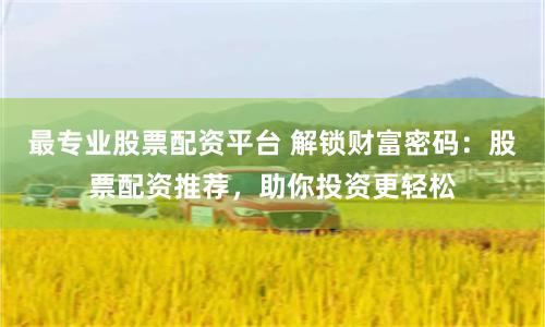 最专业股票配资平台 解锁财富密码：股票配资推荐，助你投资更轻松