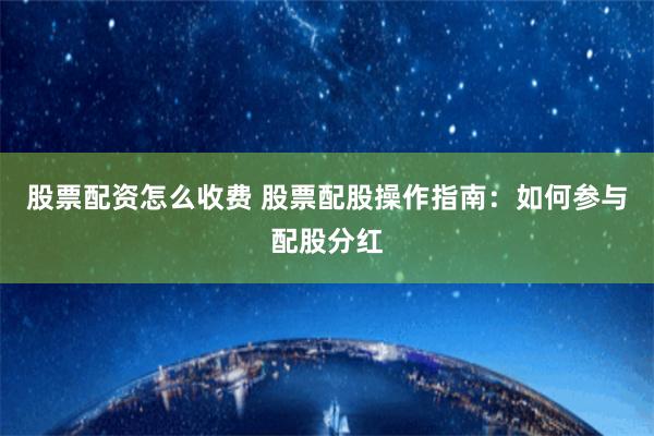 股票配资怎么收费 股票配股操作指南：如何参与配股分红
